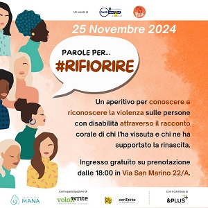 PAROLE PER RIFIORIRE Un aperitivo per conoscere e riconoscere la violenza sulle persone con disabilit� attraverso il racconto corale di chi l'ha vissuta e chi ne ha supportato la rinascita.  Prenotazione obbligatoria